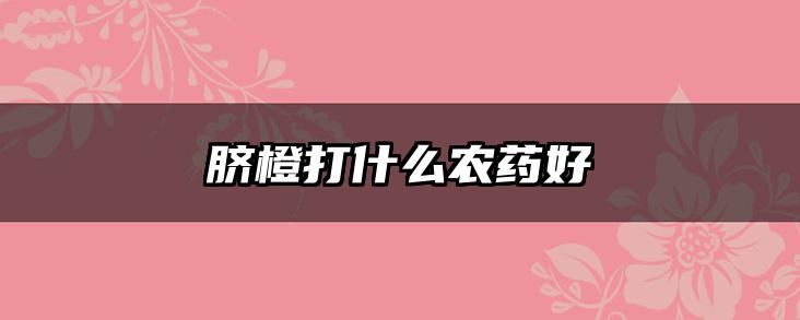 脐橙打什么农药好