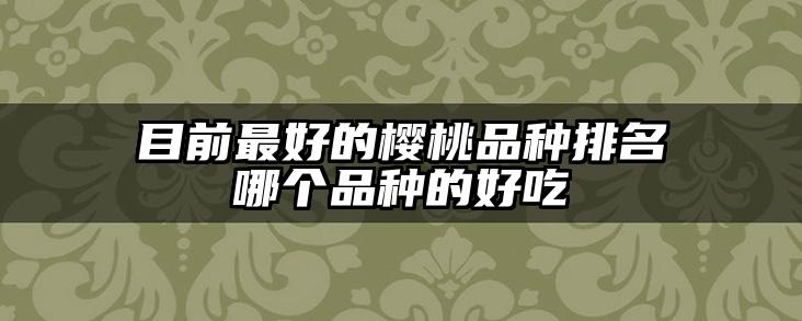 目前最好的樱桃品种排名哪个品种的好吃