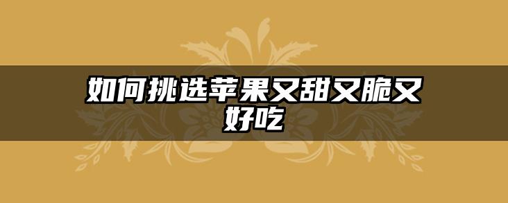 如何挑选苹果又甜又脆又好吃