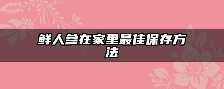 鲜人参在家里最佳保存方法