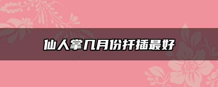 仙人掌几月份扦插最好