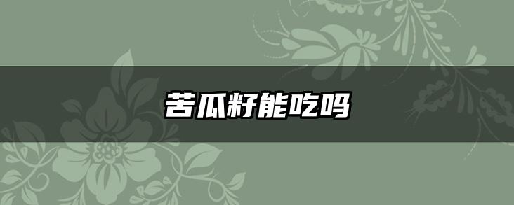 苦瓜籽能吃吗