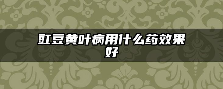 豇豆黄叶病用什么药效果好