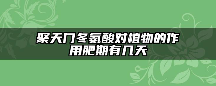 聚天门冬氨酸对植物的作用肥期有几天