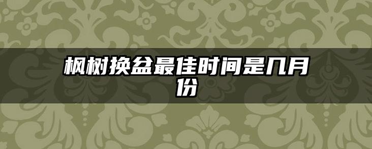 枫树换盆最佳时间是几月份