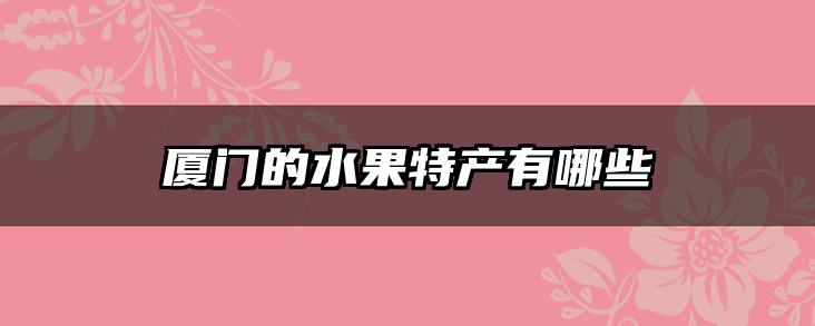 厦门的水果特产有哪些