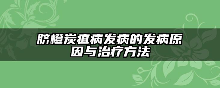 脐橙炭疽病发病的发病原因与治疗方法