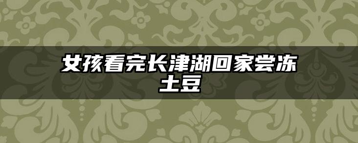 女孩看完长津湖回家尝冻土豆