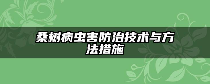 桑树病虫害防治技术与方法措施