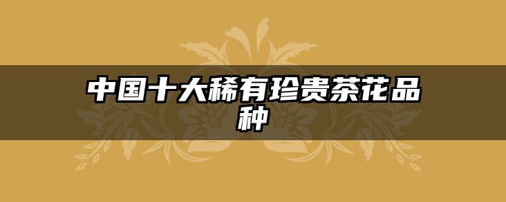 中国十大稀有珍贵茶花品种