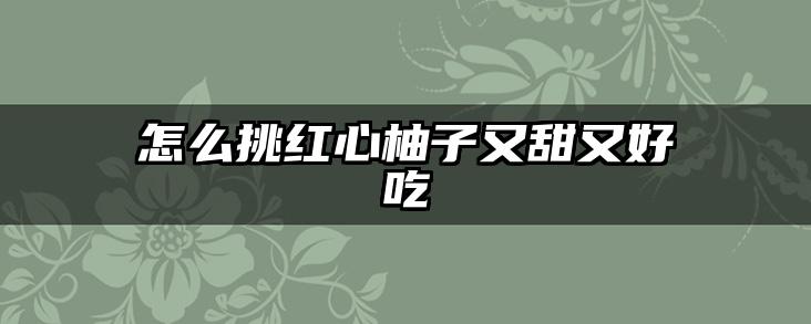 怎么挑红心柚子又甜又好吃