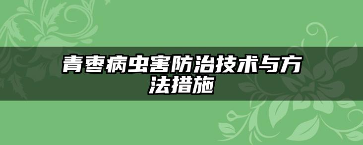 青枣病虫害防治技术与方法措施