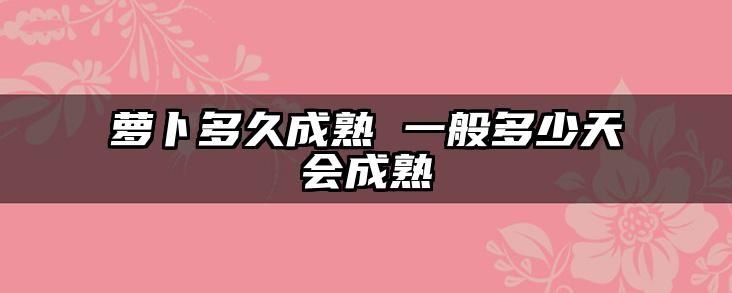 萝卜多久成熟 一般多少天会成熟