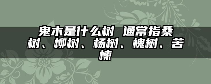 鬼木是什么树 通常指桑树、柳树、杨树、槐树、苦楝