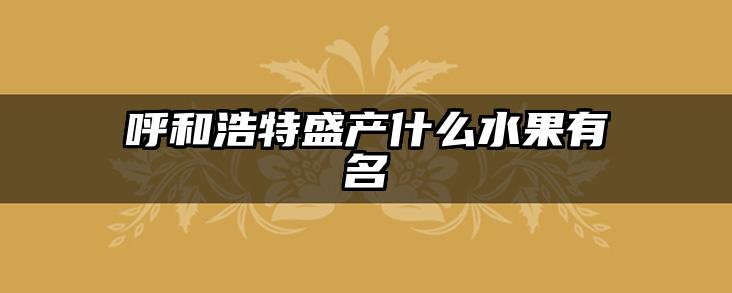呼和浩特盛产什么水果有名