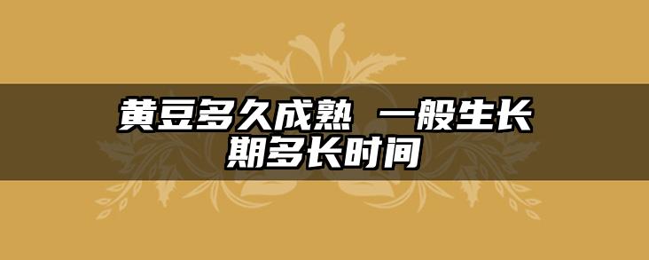 黄豆多久成熟 一般生长期多长时间