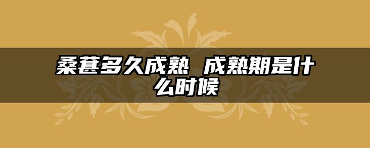 桑葚多久成熟 成熟期是什么时候