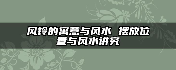 风铃的寓意与风水 摆放位置与风水讲究