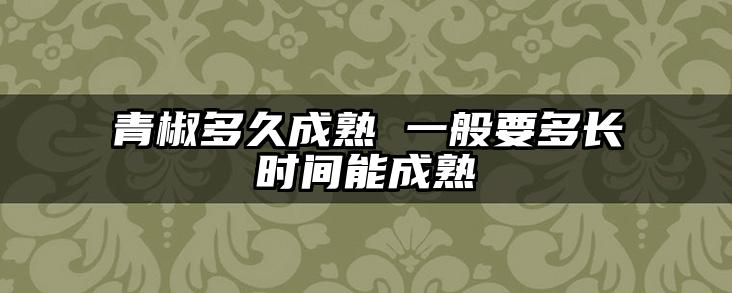 青椒多久成熟 一般要多长时间能成熟