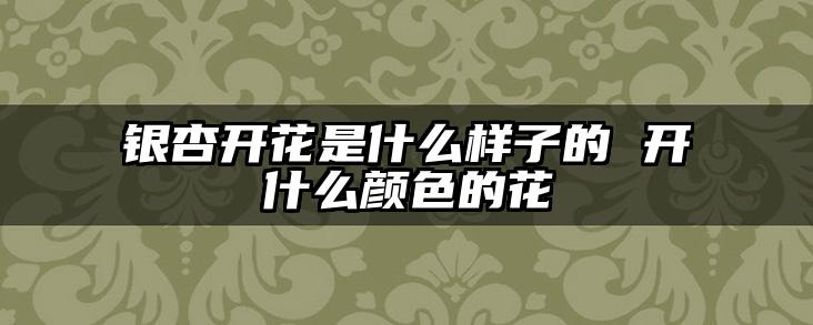 银杏开花是什么样子的 开什么颜色的花