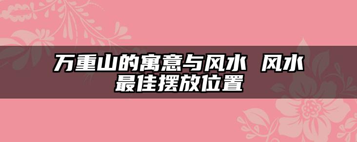 万重山的寓意与风水 风水最佳摆放位置
