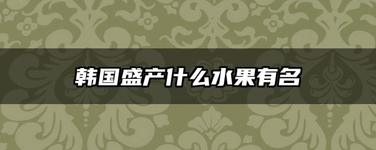 韩国盛产什么水果有名