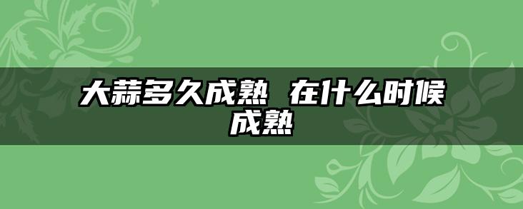 大蒜多久成熟 在什么时候成熟