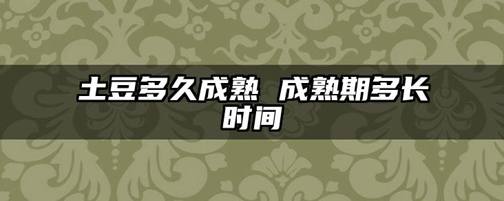 土豆多久成熟 成熟期多长时间