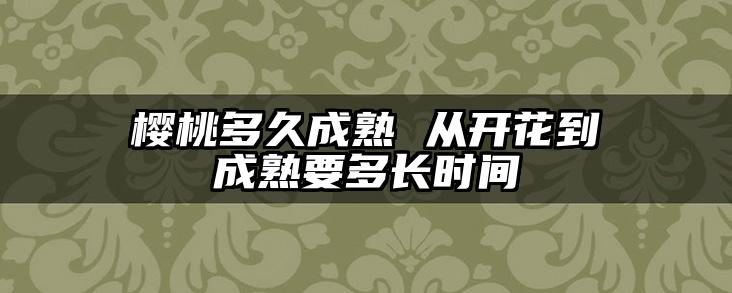 樱桃多久成熟 从开花到成熟要多长时间