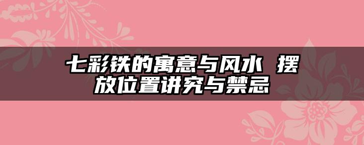 七彩铁的寓意与风水 摆放位置讲究与禁忌
