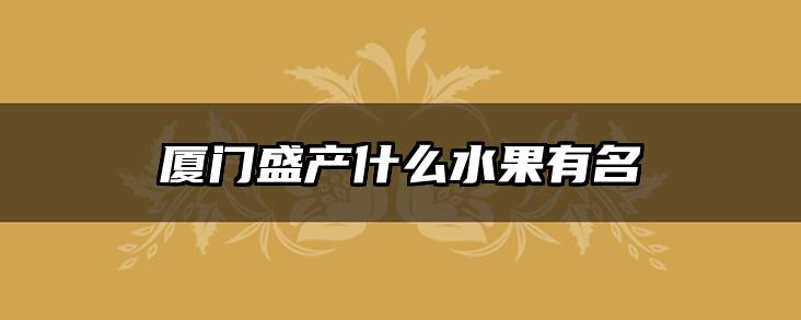 厦门盛产什么水果有名